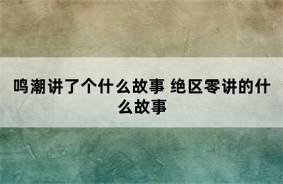 鸣潮讲了个什么故事 绝区零讲的什么故事